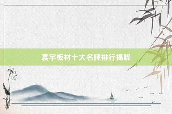 寰宇板材十大名牌排行揭晓