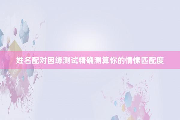 姓名配对因缘测试精确测算你的情愫匹配度