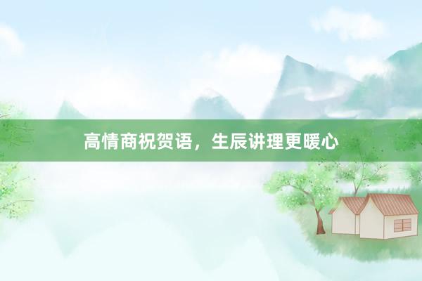 高情商祝贺语，生辰讲理更暖心