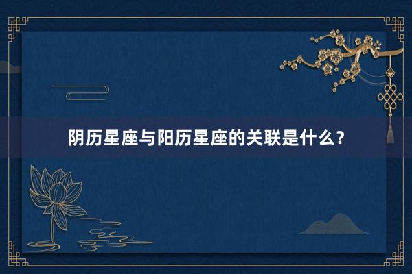 阴历星座与阳历星座的关联是什么？