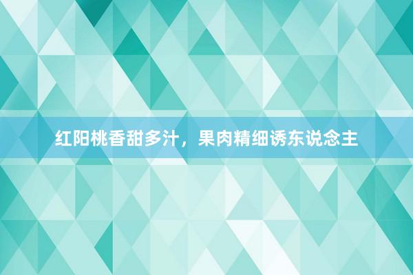 红阳桃香甜多汁，果肉精细诱东说念主