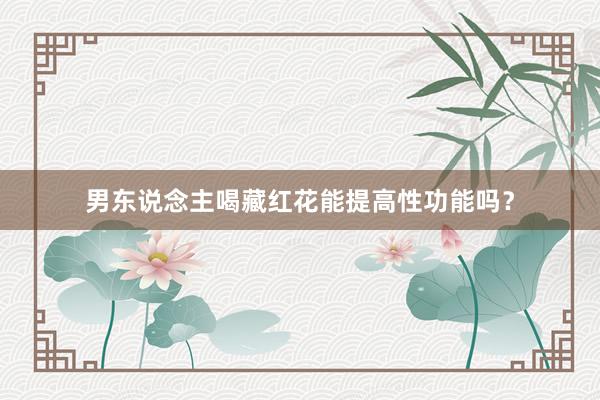 男东说念主喝藏红花能提高性功能吗？