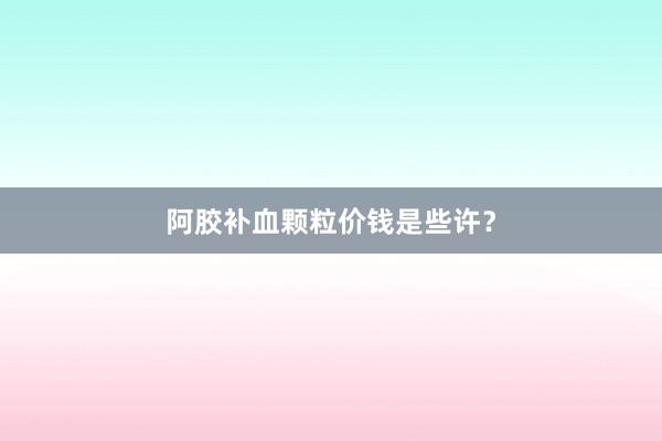 阿胶补血颗粒价钱是些许？