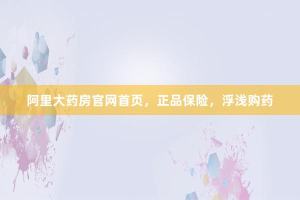 阿里大药房官网首页，正品保险，浮浅购药