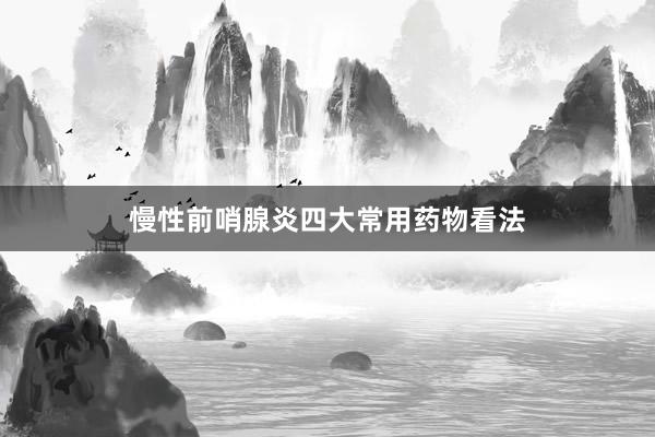 慢性前哨腺炎四大常用药物看法