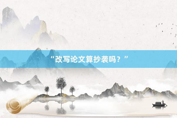 “改写论文算抄袭吗？”
